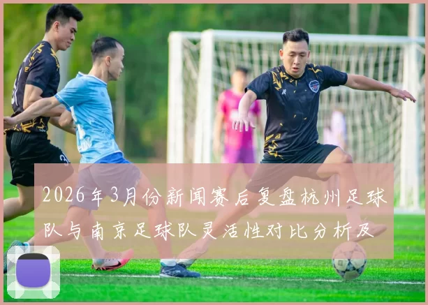 2026年3月份新闻赛后复盘杭州足球队与南京足球队灵活性对比分析及战术探讨