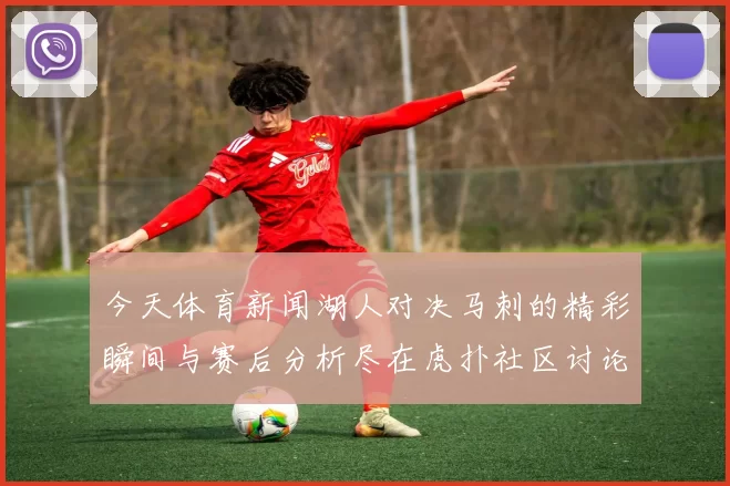 今天体育新闻湖人对决马刺的精彩瞬间与赛后分析尽在虎扑社区讨论区