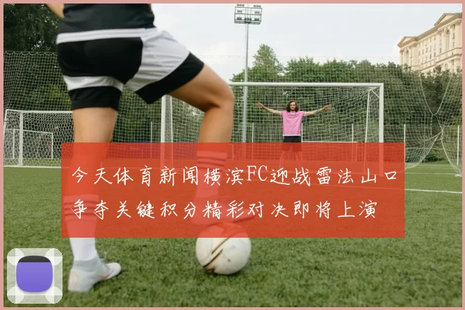 今天体育新闻横滨FC迎战雷法山口争夺关键积分精彩对决即将上演