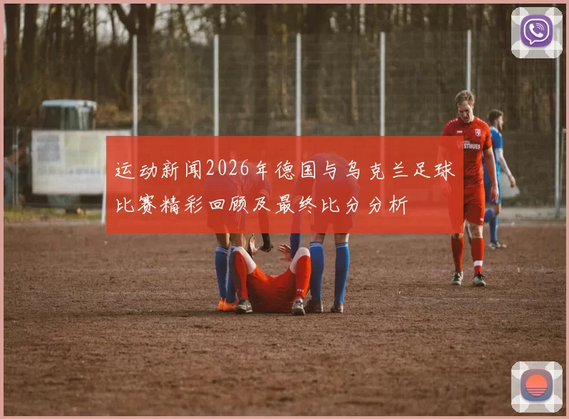 运动新闻2026年德国与乌克兰足球比赛精彩回顾及最终比分分析